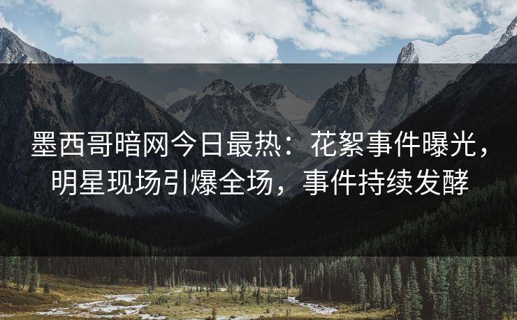 墨西哥暗网今日最热：花絮事件曝光，明星现场引爆全场，事件持续发酵