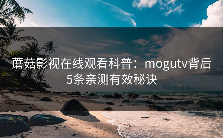 蘑菇影视在线观看科普：mogutv背后5条亲测有效秘诀