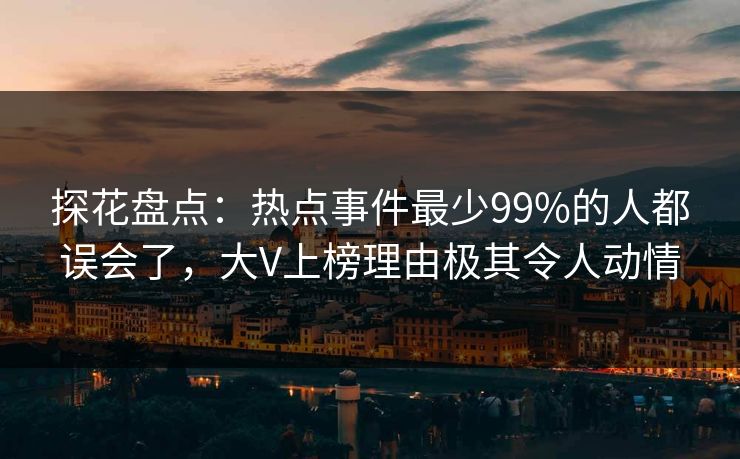 探花盘点：热点事件最少99%的人都误会了，大V上榜理由极其令人动情