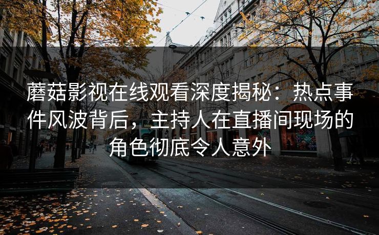 蘑菇影视在线观看深度揭秘：热点事件风波背后，主持人在直播间现场的角色彻底令人意外