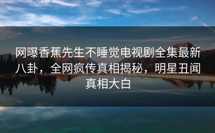 网曝香蕉先生不睡觉电视剧全集最新八卦，全网疯传真相揭秘，明星丑闻真相大白