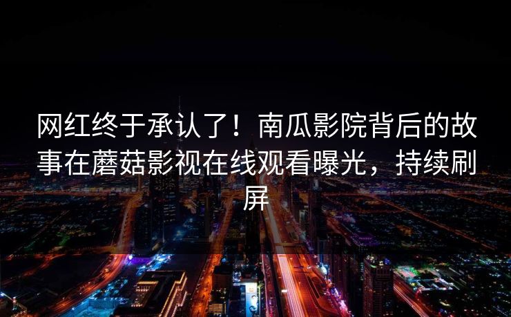 网红终于承认了！南瓜影院背后的故事在蘑菇影视在线观看曝光，持续刷屏