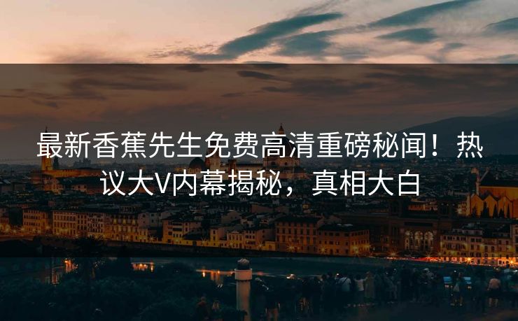 最新香蕉先生免费高清重磅秘闻！热议大V内幕揭秘，真相大白