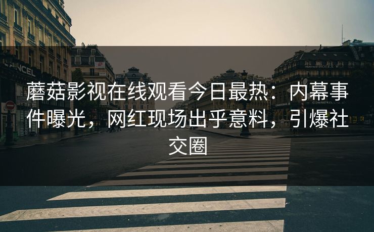 蘑菇影视在线观看今日最热：内幕事件曝光，网红现场出乎意料，引爆社交圈