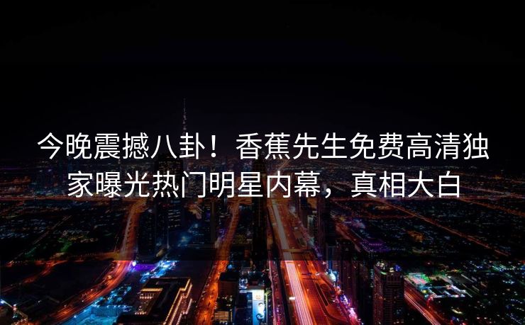 今晚震撼八卦！香蕉先生免费高清独家曝光热门明星内幕，真相大白