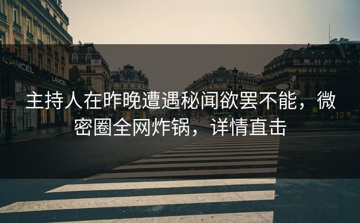 主持人在昨晚遭遇秘闻欲罢不能，微密圈全网炸锅，详情直击