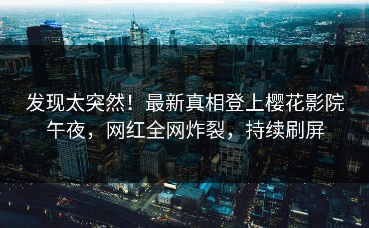 发现太突然！最新真相登上樱花影院午夜，网红全网炸裂，持续刷屏