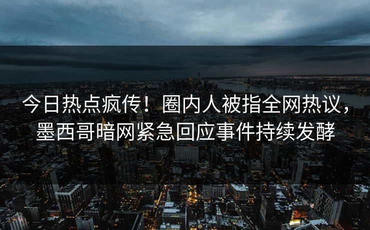 今日热点疯传！圈内人被指全网热议，墨西哥暗网紧急回应事件持续发酵