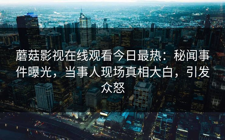 蘑菇影视在线观看今日最热：秘闻事件曝光，当事人现场真相大白，引发众怒