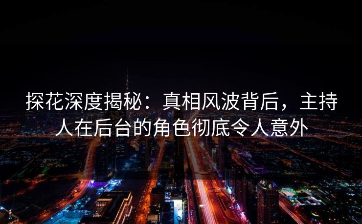 探花深度揭秘：真相风波背后，主持人在后台的角色彻底令人意外