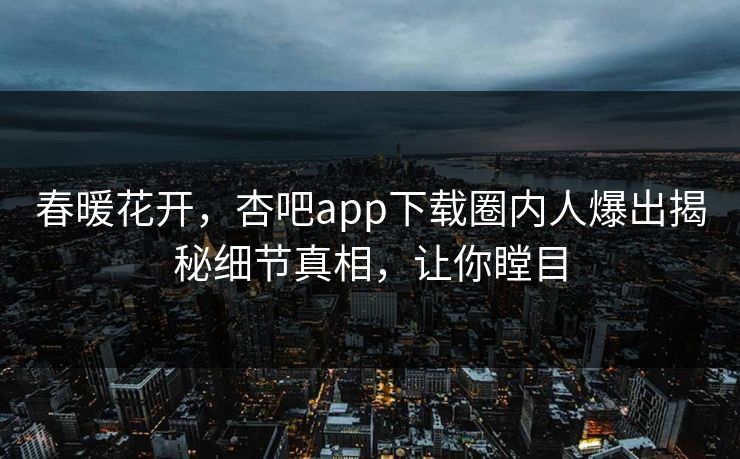 春暖花开，杏吧app下载圈内人爆出揭秘细节真相，让你瞠目