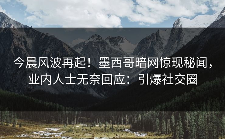 今晨风波再起！墨西哥暗网惊现秘闻，业内人士无奈回应：引爆社交圈