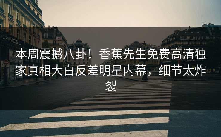 本周震撼八卦！香蕉先生免费高清独家真相大白反差明星内幕，细节太炸裂