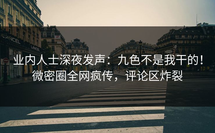 业内人士深夜发声：九色不是我干的！微密圈全网疯传，评论区炸裂