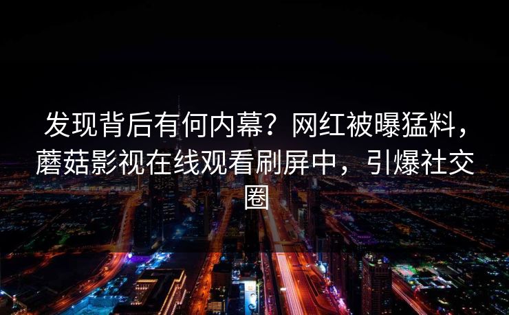 发现背后有何内幕？网红被曝猛料，蘑菇影视在线观看刷屏中，引爆社交圈