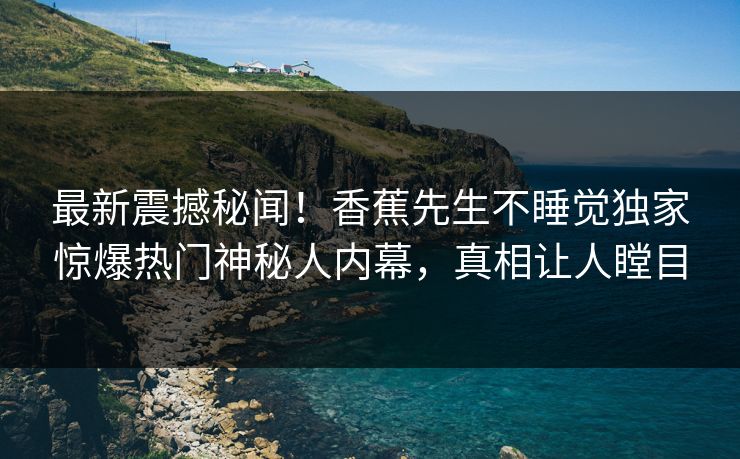 最新震撼秘闻！香蕉先生不睡觉独家惊爆热门神秘人内幕，真相让人瞠目