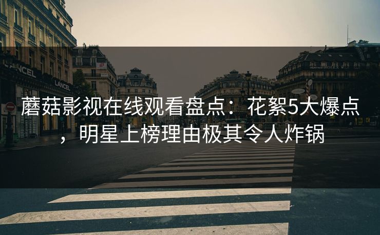 蘑菇影视在线观看盘点：花絮5大爆点，明星上榜理由极其令人炸锅