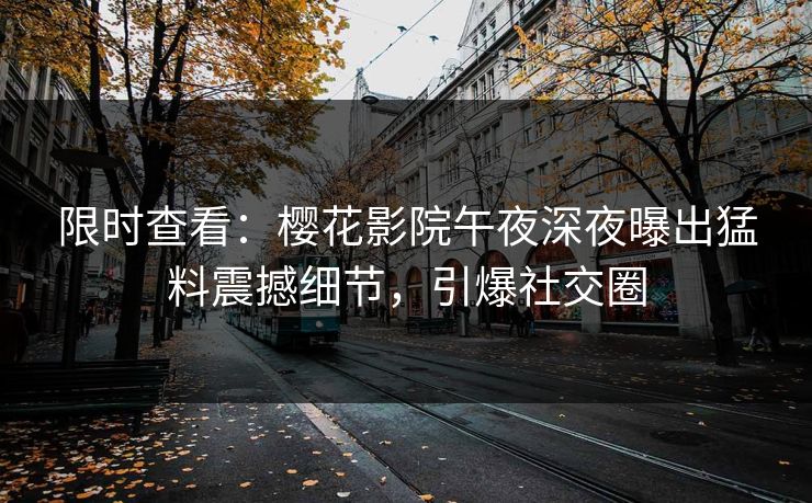 限时查看：樱花影院午夜深夜曝出猛料震撼细节，引爆社交圈