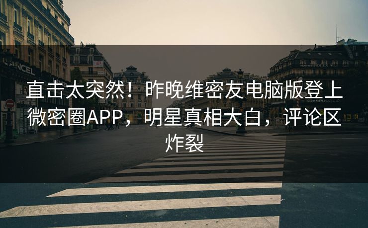 直击太突然！昨晚维密友电脑版登上微密圈APP，明星真相大白，评论区炸裂