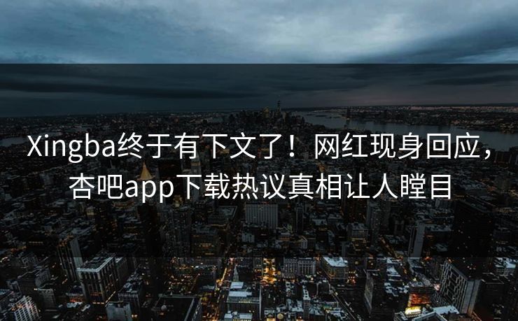 Xingba终于有下文了！网红现身回应，杏吧app下载热议真相让人瞠目