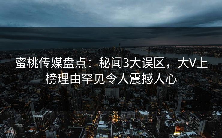 蜜桃传媒盘点：秘闻3大误区，大V上榜理由罕见令人震撼人心