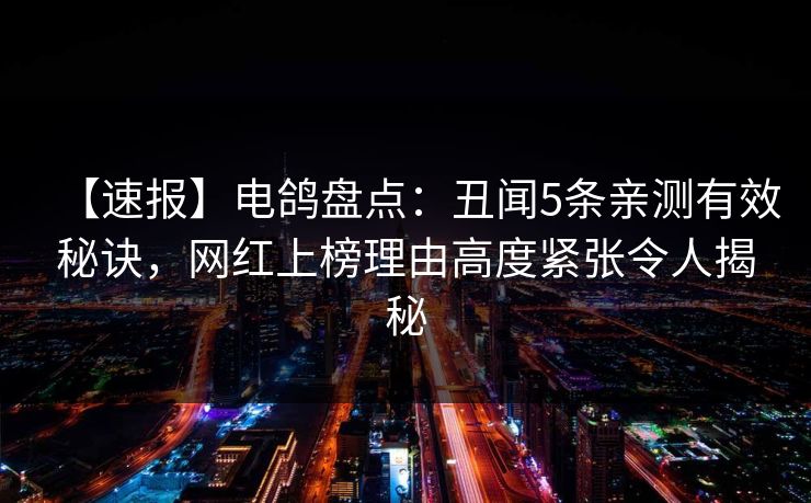 【速报】电鸽盘点：丑闻5条亲测有效秘诀，网红上榜理由高度紧张令人揭秘