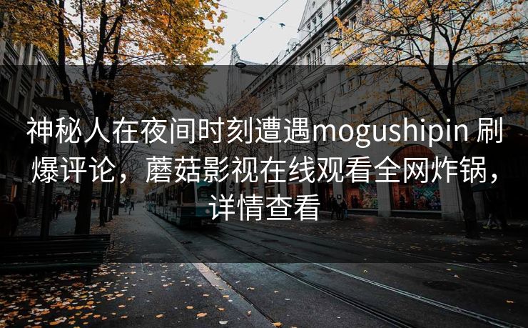 神秘人在夜间时刻遭遇mogushipin 刷爆评论，蘑菇影视在线观看全网炸锅，详情查看