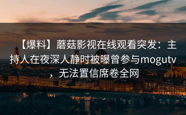 【爆料】蘑菇影视在线观看突发：主持人在夜深人静时被曝曾参与mogutv，无法置信席卷全网