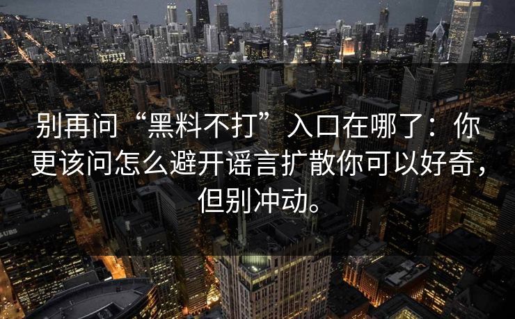 别再问“黑料不打”入口在哪了：你更该问怎么避开谣言扩散你可以好奇，但别冲动。