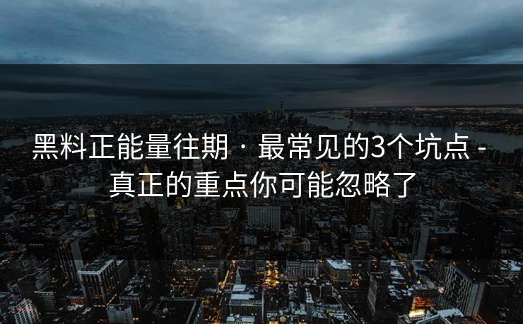 黑料正能量往期 · 最常见的3个坑点 - 真正的重点你可能忽略了