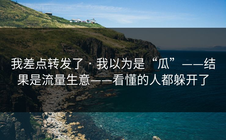 我差点转发了 · 我以为是“瓜”——结果是流量生意——看懂的人都躲开了