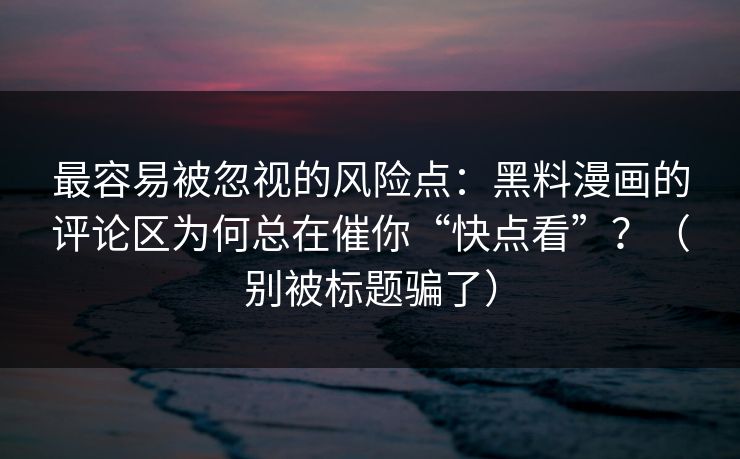 最容易被忽视的风险点：黑料漫画的评论区为何总在催你“快点看”？（别被标题骗了）