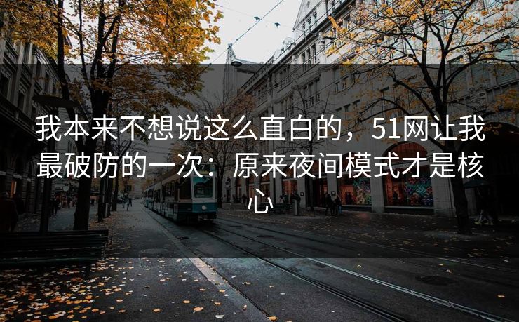 我本来不想说这么直白的，51网让我最破防的一次：原来夜间模式才是核心