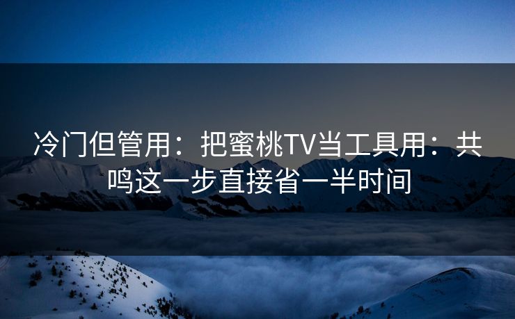 冷门但管用：把蜜桃TV当工具用：共鸣这一步直接省一半时间