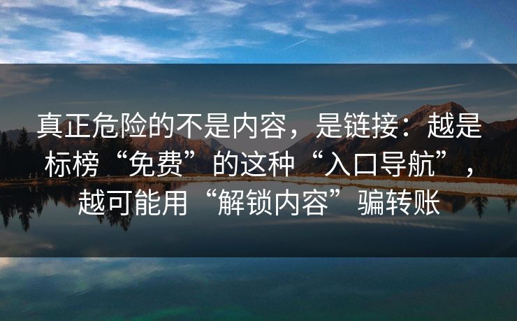 真正危险的不是内容，是链接：越是标榜“免费”的这种“入口导航”，越可能用“解锁内容”骗转账