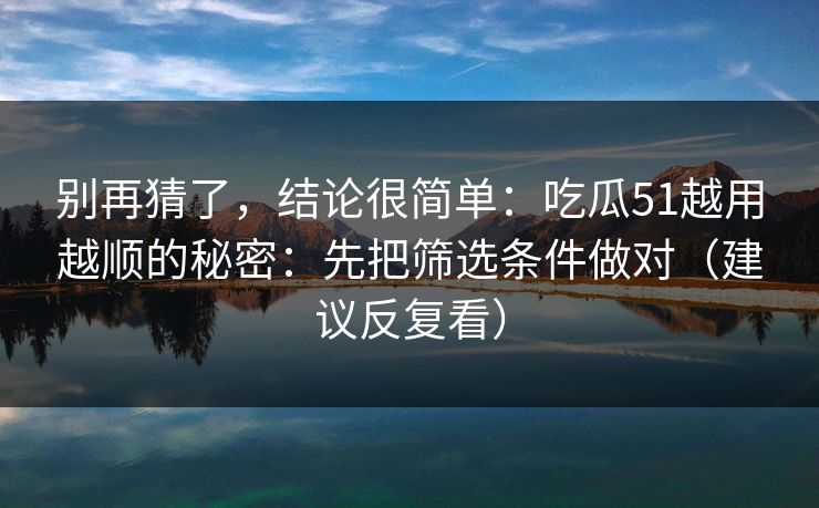 别再猜了，结论很简单：吃瓜51越用越顺的秘密：先把筛选条件做对（建议反复看）