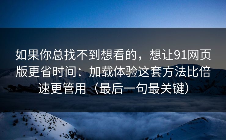 如果你总找不到想看的，想让91网页版更省时间：加载体验这套方法比倍速更管用（最后一句最关键）