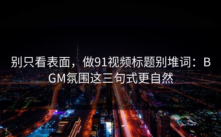 别只看表面，做91视频标题别堆词：BGM氛围这三句式更自然