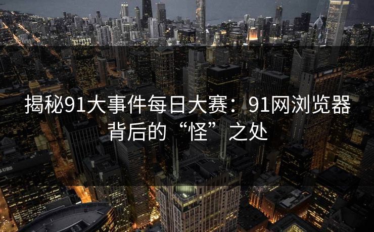 揭秘91大事件每日大赛：91网浏览器背后的“怪”之处