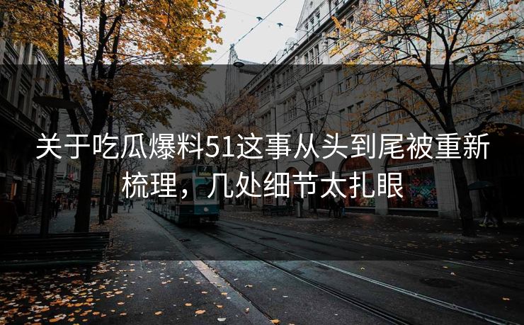 关于吃瓜爆料51这事从头到尾被重新梳理，几处细节太扎眼